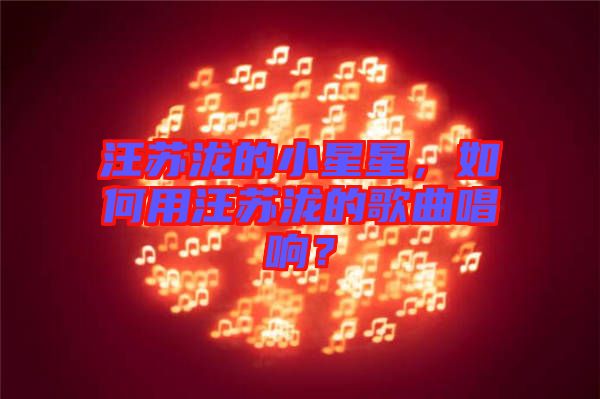 汪蘇瀧的小星星，如何用汪蘇瀧的歌曲唱響？