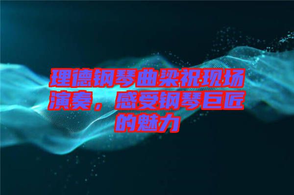 理德鋼琴曲梁?，F(xiàn)場演奏，感受鋼琴巨匠的魅力