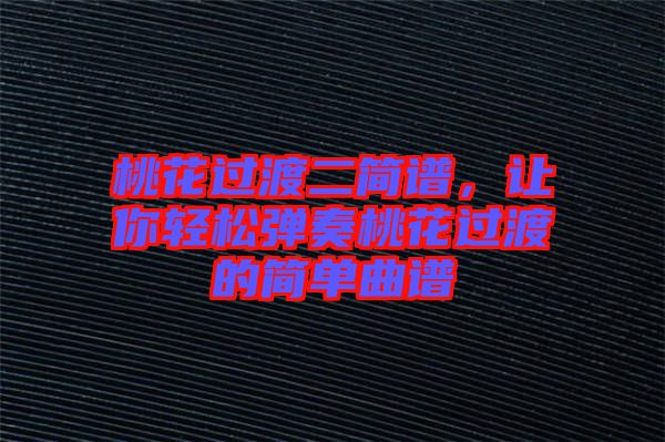 桃花過渡二簡譜，讓你輕松彈奏桃花過渡的簡單曲譜