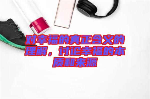 對幸福的真正含義的理解，討論幸福的本質和來源