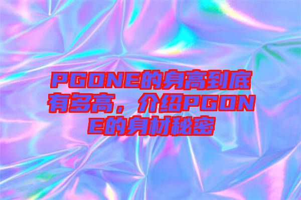 PGONE的身高到底有多高，介紹PGONE的身材秘密