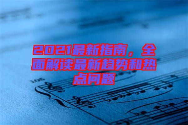 2021最新指南，全面解讀最新趨勢和熱點問題