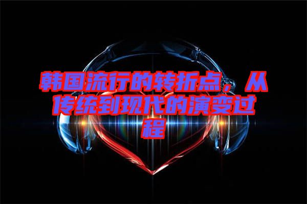 韓國流行的轉折點，從傳統到現代的演變過程