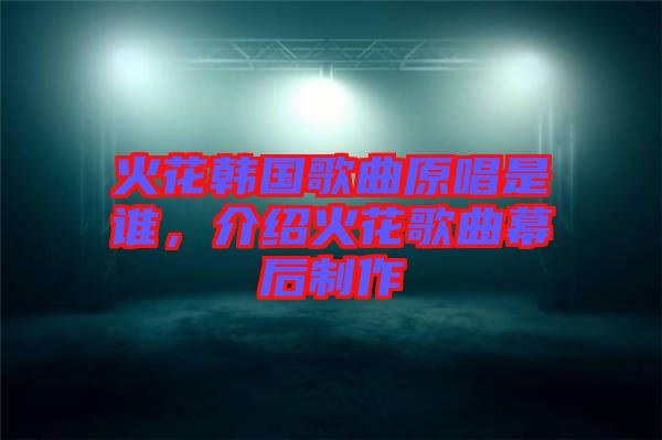 火花韓國(guó)歌曲原唱是誰，介紹火花歌曲幕后制作
