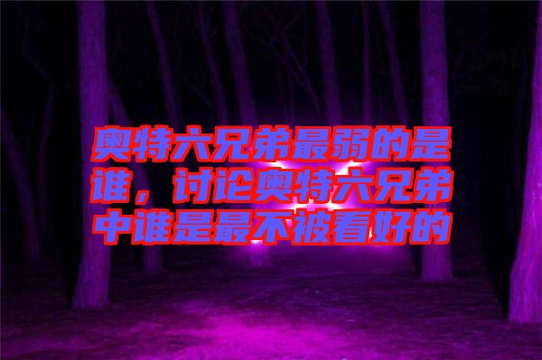 奧特六兄弟最弱的是誰，討論奧特六兄弟中誰是最不被看好的