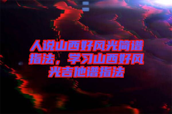 人說(shuō)山西好風(fēng)光簡(jiǎn)譜指法，學(xué)習(xí)山西好風(fēng)光吉他譜指法