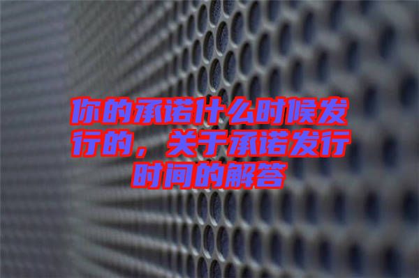 你的承諾什么時(shí)候發(fā)行的，關(guān)于承諾發(fā)行時(shí)間的解答