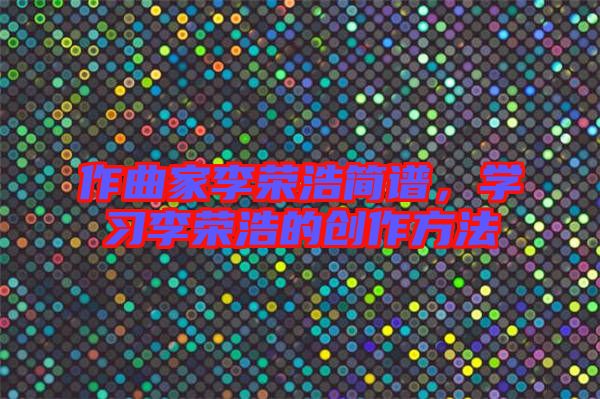 作曲家李榮浩簡(jiǎn)譜，學(xué)習(xí)李榮浩的創(chuàng)作方法