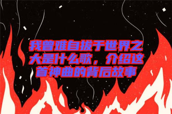 我曾難自拔于世界之大是什么歌，介紹這首神曲的背后故事