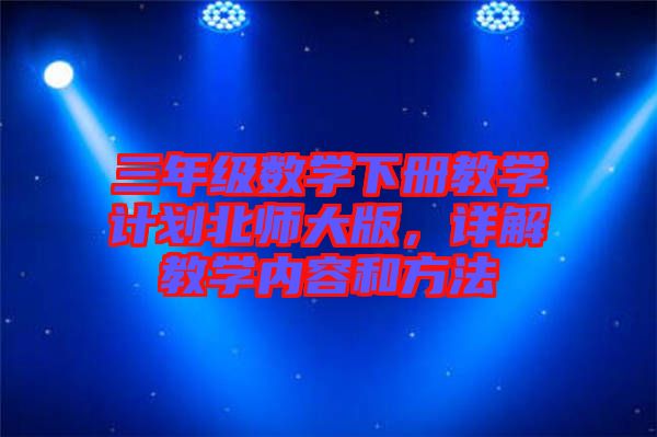 三年級(jí)數(shù)學(xué)下冊(cè)教學(xué)計(jì)劃北師大版，詳解教學(xué)內(nèi)容和方法