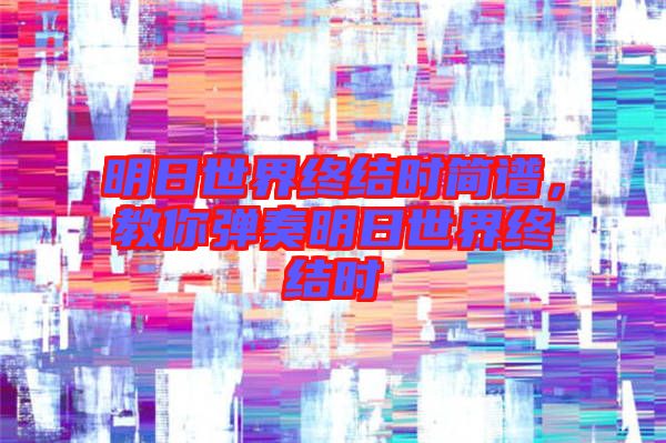 明日世界終結(jié)時(shí)簡(jiǎn)譜，教你彈奏明日世界終結(jié)時(shí)