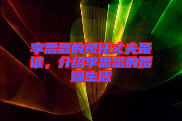 李思思的現(xiàn)任丈夫是誰，介紹李思思的婚姻生活