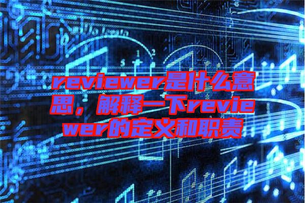 reviewer是什么意思，解釋一下reviewer的定義和職責