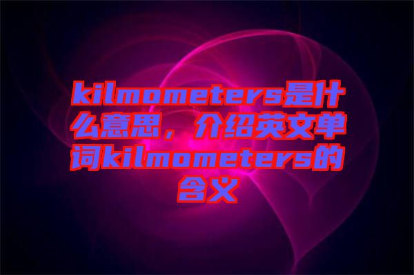 kilmometers是什么意思，介紹英文單詞kilmometers的含義
