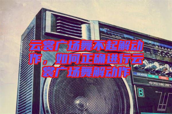 云裳廣場舞不起解動作，如何正確進行云裳廣場舞解動作