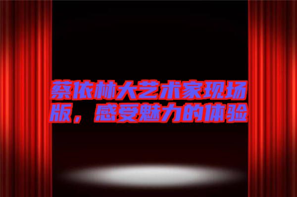 蔡依林大藝術(shù)家現(xiàn)場(chǎng)版，感受魅力的體驗(yàn)