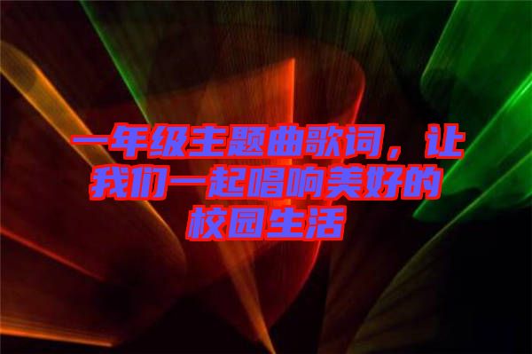 一年級(jí)主題曲歌詞，讓我們一起唱響美好的校園生活