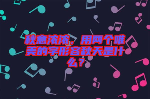 秋意濃濃，用兩個(gè)唯美的字形容秋天是什么？