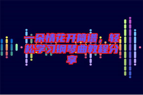一朵情花開簡(jiǎn)譜，輕松學(xué)習(xí)鋼琴曲教程分享