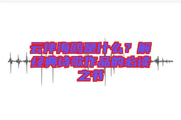 云伴海鷗是什么？解經典詩歌作品的必讀之書