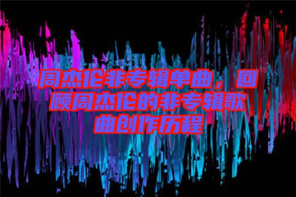 周杰倫非專輯單曲，回顧周杰倫的非專輯歌曲創(chuàng)作歷程