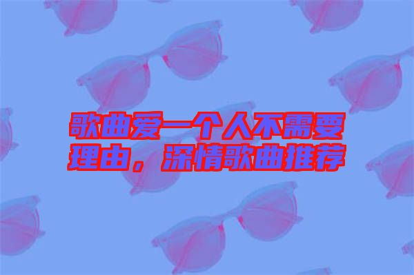 歌曲愛一個人不需要理由，深情歌曲推薦