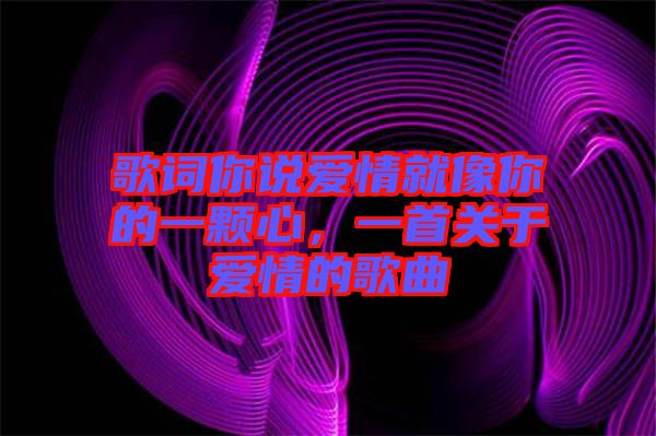 歌詞你說愛情就像你的一顆心，一首關于愛情的歌曲