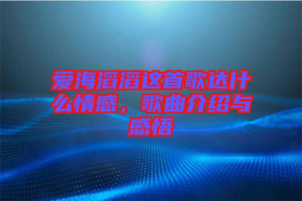 愛海滔滔這首歌達什么情感，歌曲介紹與感悟
