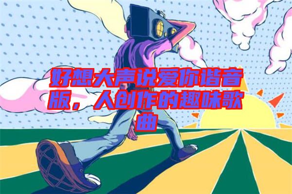 好想大聲說愛你諧音版，人創作的趣味歌曲