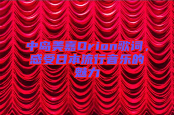 中島美嘉Orion歌詞，感受日本流行音樂的魅力