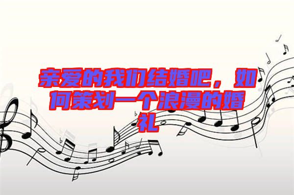 親愛的我們結婚吧，如何策劃一個浪漫的婚禮