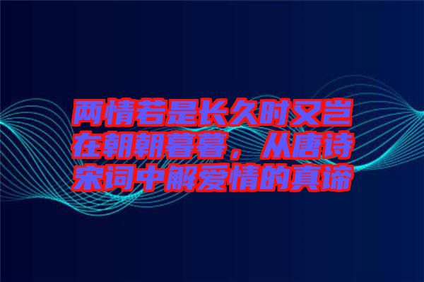 兩情若是長(zhǎng)久時(shí)又豈在朝朝暮暮，從唐詩宋詞中解愛情的真諦