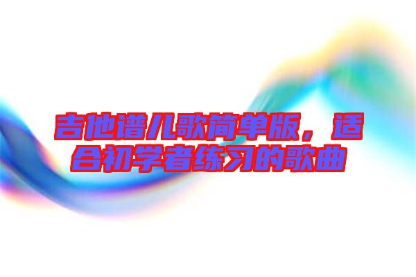 吉他譜兒歌簡單版，適合初學者練習的歌曲
