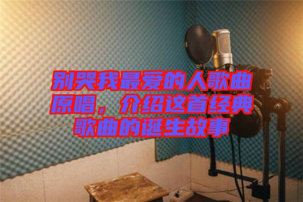 別哭我最愛的人歌曲原唱，介紹這首經典歌曲的誕生故事