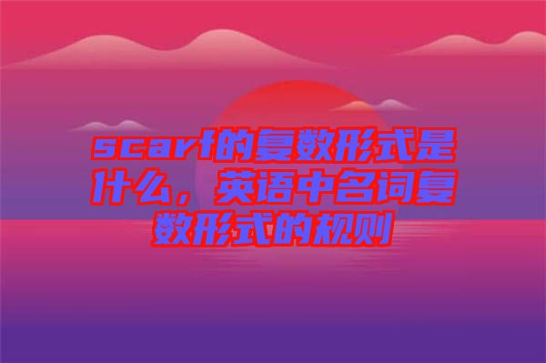 scarf的復(fù)數(shù)形式是什么，英語中名詞復(fù)數(shù)形式的規(guī)則