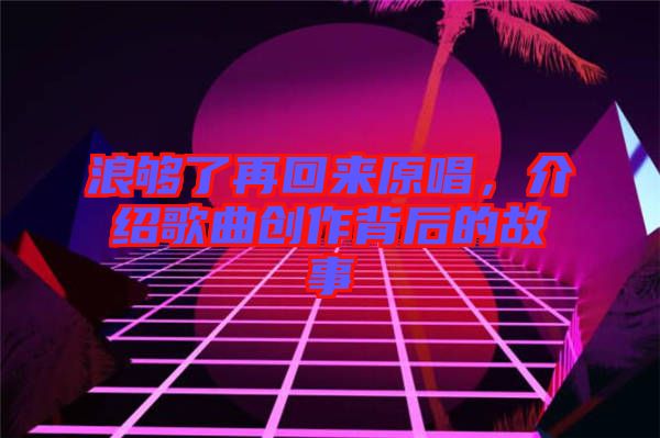 浪夠了再回來(lái)原唱，介紹歌曲創(chuàng)作背后的故事