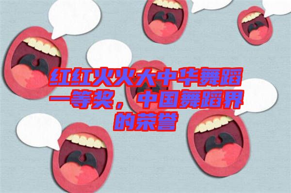 紅紅火火大中華舞蹈一等獎，中國舞蹈界的榮譽