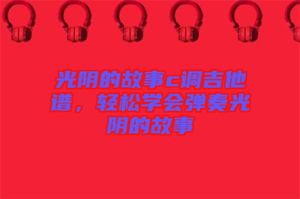 光陰的故事c調吉他譜，輕松學會彈奏光陰的故事