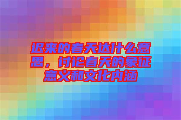 遲來的春天達什么意思，討論春天的象征意義和文化內涵