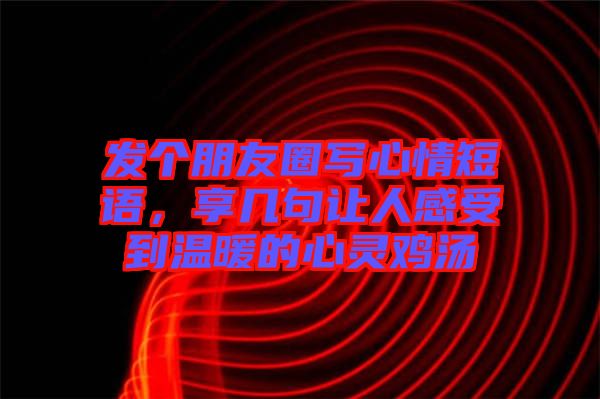 發個朋友圈寫心情短語，享幾句讓人感受到溫暖的心靈雞湯