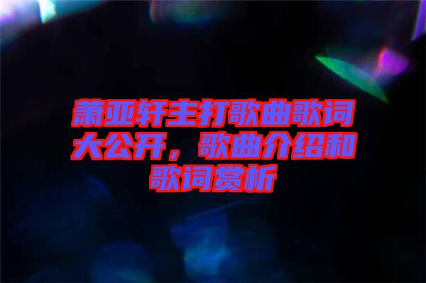 蕭亞軒主打歌曲歌詞大公開(kāi)，歌曲介紹和歌詞賞析