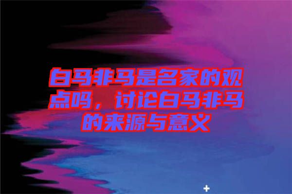 白馬非馬是名家的觀點嗎，討論白馬非馬的來源與意義