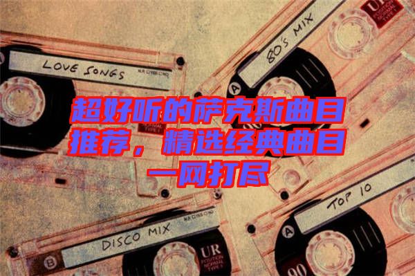 超好聽(tīng)的薩克斯曲目推薦，精選經(jīng)典曲目一網(wǎng)打盡