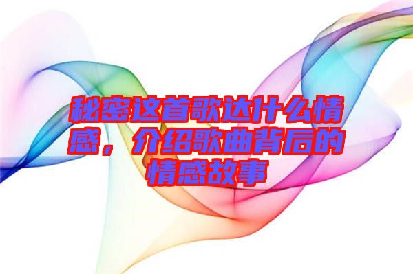 秘密這首歌達(dá)什么情感，介紹歌曲背后的情感故事