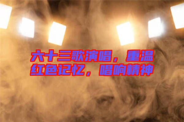 六十三歌演唱，重溫紅色記憶，唱響精神