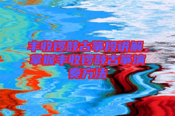 豐收鑼鼓古箏段講解，掌握豐收鑼鼓古箏演奏方法