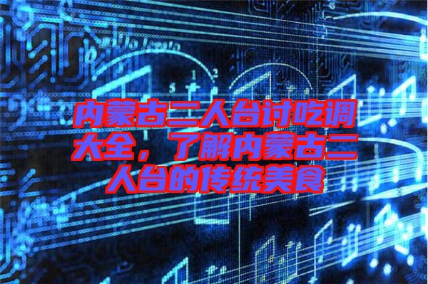 內(nèi)蒙古二人臺討吃調(diào)大全，了解內(nèi)蒙古二人臺的傳統(tǒng)美食