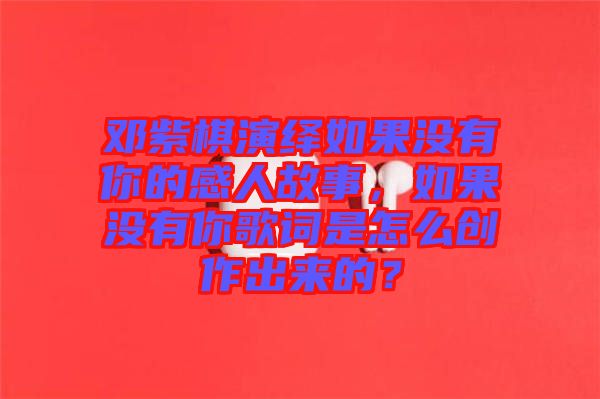 鄧紫棋演繹如果沒有你的感人故事，如果沒有你歌詞是怎么創作出來的？