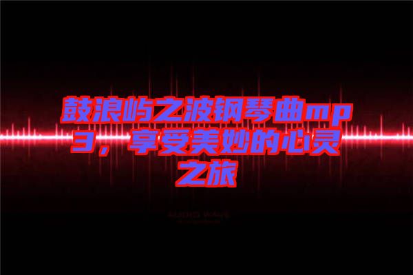 鼓浪嶼之波鋼琴曲mp3，享受美妙的心靈之旅