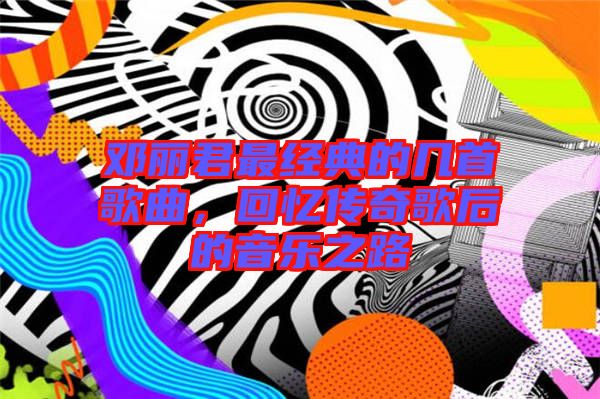 鄧麗君最經典的幾首歌曲，回憶傳奇歌后的音樂之路